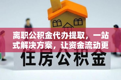 若尔盖离职公积金代办提取，一站式解决方案，让资金流动更便捷