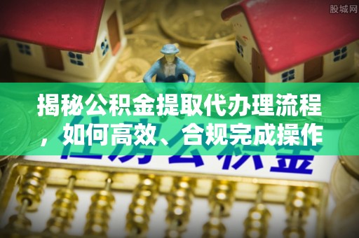 若尔盖揭秘公积金提取代办理流程，如何高效、合规完成操作