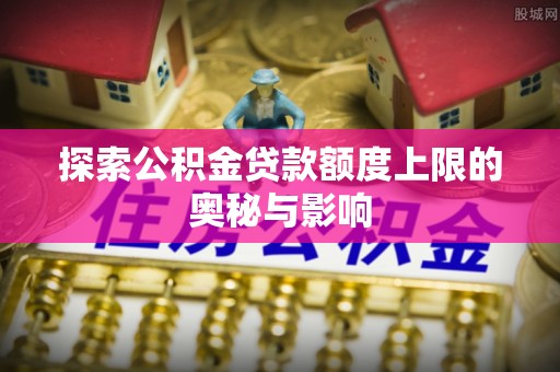 若尔盖探索公积金贷款额度上限的奥秘与影响