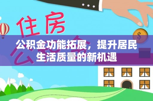若尔盖公积金功能拓展，提升居民生活质量的新机遇