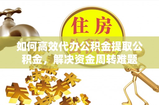 若尔盖如何高效代办公积金提取公积金，解决资金周转难题