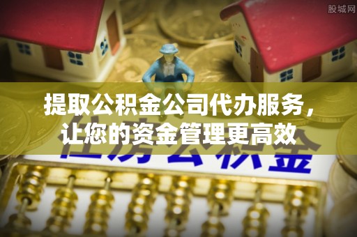 若尔盖提取公积金公司代办服务，让您的资金管理更高效
