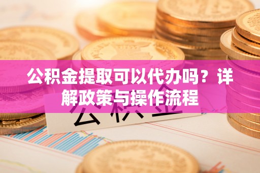 若尔盖公积金提取可以代办吗？详解政策与操作流程