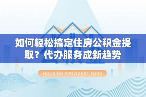 若尔盖如何轻松搞定住房公积金提取？代办服务成新趋势