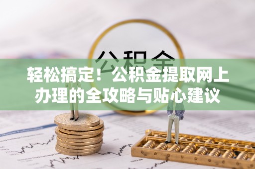若尔盖轻松搞定！公积金提取网上办理的全攻略与贴心建议