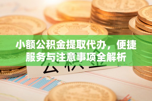 若尔盖小额公积金提取代办，便捷服务与注意事项全解析