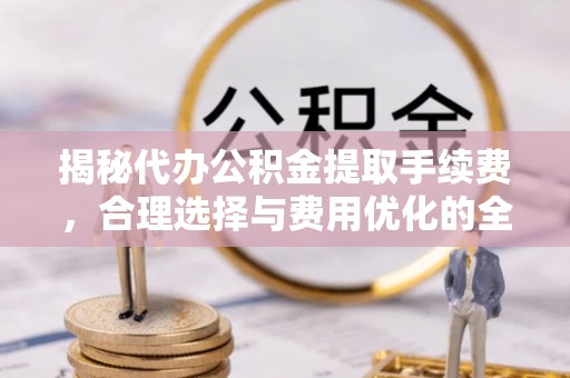 若尔盖揭秘代办公积金提取手续费，合理选择与费用优化的全面解析