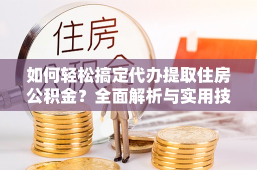 若尔盖如何轻松搞定代办提取住房公积金？全面解析与实用技巧