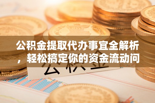 若尔盖公积金提取代办事宜全解析，轻松搞定你的资金流动问题