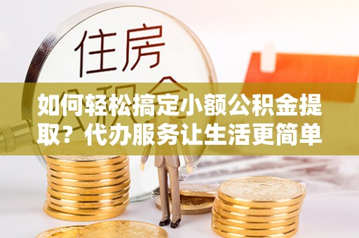 若尔盖如何轻松搞定小额公积金提取？代办服务让生活更简单