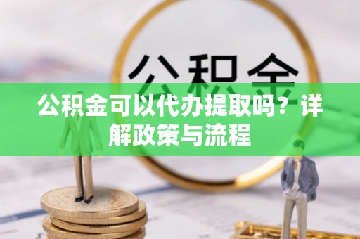 若尔盖公积金可以代办提取吗？详解政策与流程