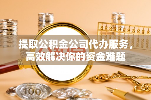 若尔盖提取公积金公司代办服务，高效解决你的资金难题
