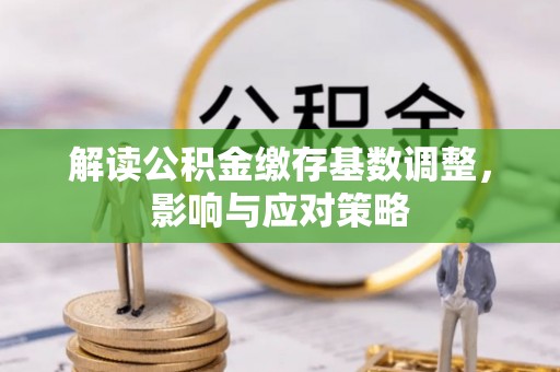 若尔盖解读公积金缴存基数调整，影响与应对策略