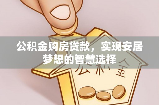 若尔盖公积金购房贷款，实现安居梦想的智慧选择