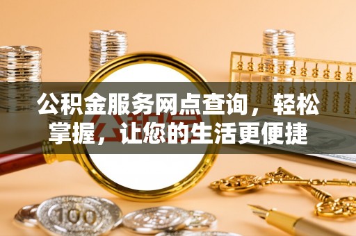 若尔盖公积金服务网点查询，轻松掌握，让您的生活更便捷