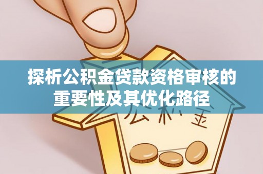 若尔盖探析公积金贷款资格审核的重要性及其优化路径