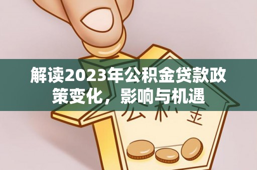 若尔盖解读2023年公积金贷款政策变化，影响与机遇