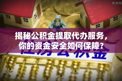 若尔盖揭秘公积金提取代办服务，你的资金安全如何保障？