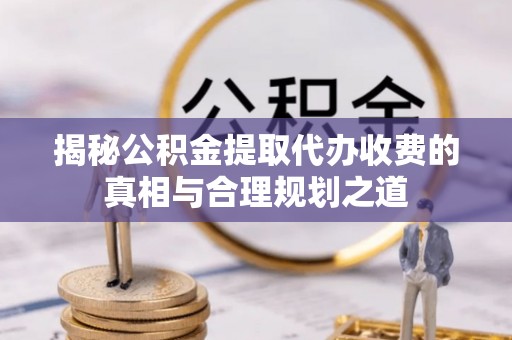若尔盖揭秘公积金提取代办收费的真相与合理规划之道