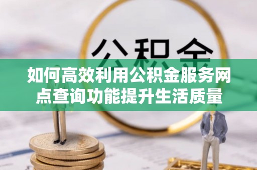 若尔盖如何高效利用公积金服务网点查询功能提升生活质量