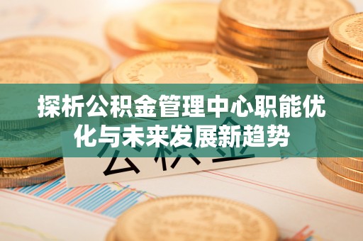 若尔盖探析公积金管理中心职能优化与未来发展新趋势