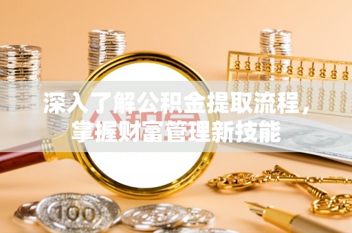 若尔盖深入了解公积金提取流程，掌握财富管理新技能