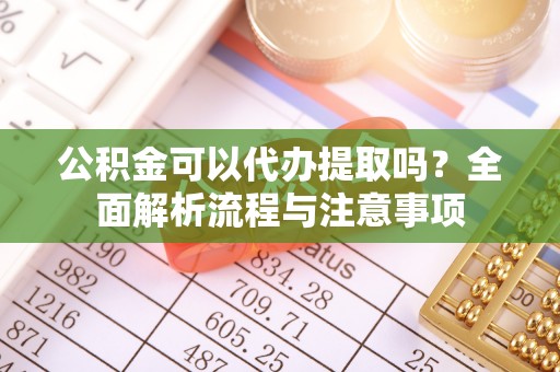 若尔盖公积金可以代办提取吗？全面解析流程与注意事项
