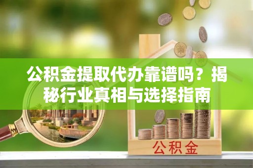 若尔盖公积金提取代办靠谱吗？揭秘行业真相与选择指南
