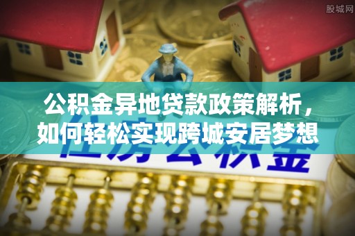 若尔盖公积金异地贷款政策解析，如何轻松实现跨城安居梦想