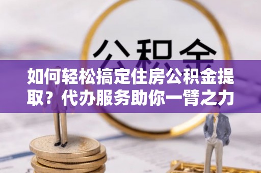 若尔盖如何轻松搞定住房公积金提取？代办服务助你一臂之力