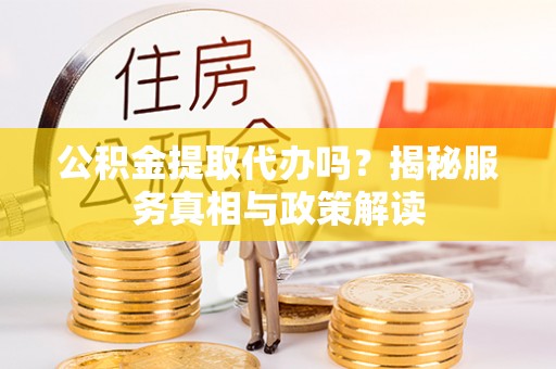 若尔盖公积金提取代办吗？揭秘服务真相与政策解读