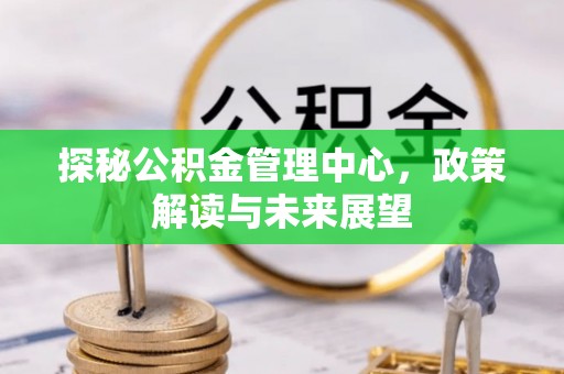 若尔盖探秘公积金管理中心，政策解读与未来展望