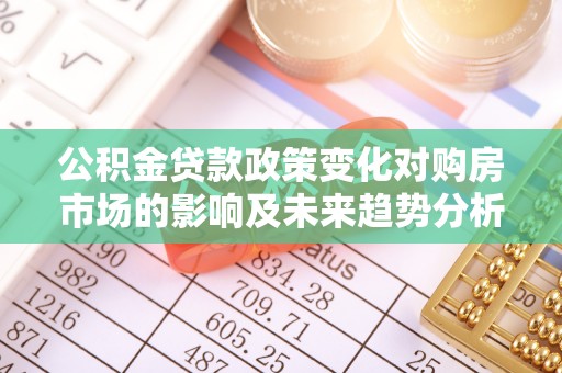 若尔盖公积金贷款政策变化对购房市场的影响及未来趋势分析