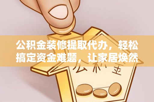 若尔盖公积金装修提取代办，轻松搞定资金难题，让家居焕然一新