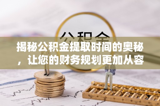 若尔盖揭秘公积金提取时间的奥秘，让您的财务规划更加从容