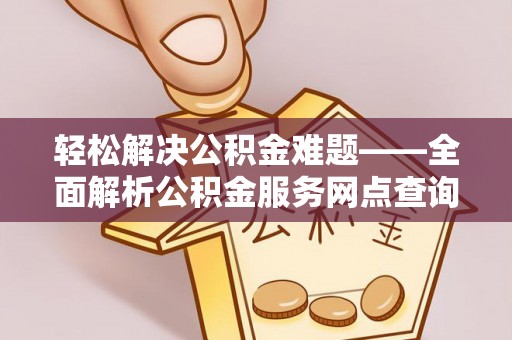 若尔盖轻松解决公积金难题——全面解析公积金服务网点查询技巧