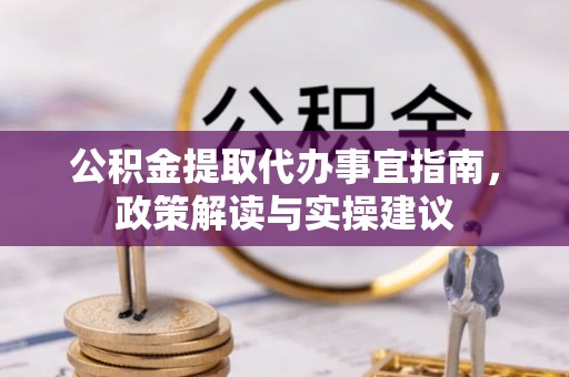 若尔盖公积金提取代办事宜指南，政策解读与实操建议