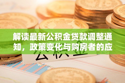 若尔盖解读最新公积金贷款调整通知，政策变化与购房者的应对策略