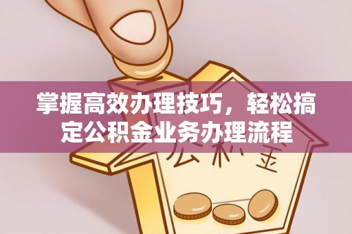 若尔盖掌握高效办理技巧，轻松搞定公积金业务办理流程