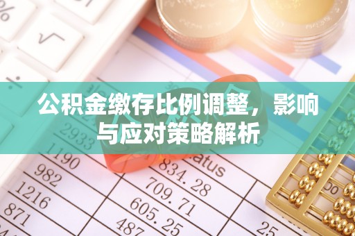 若尔盖公积金缴存比例调整，影响与应对策略解析