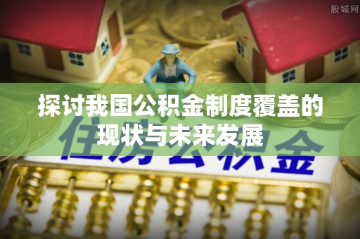 若尔盖探讨我国公积金制度覆盖的现状与未来发展