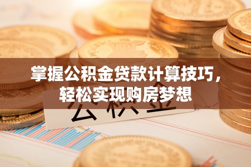 若尔盖掌握公积金贷款计算技巧，轻松实现购房梦想