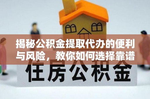 若尔盖揭秘公积金提取代办的便利与风险，教你如何选择靠谱服务