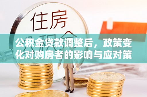 若尔盖公积金贷款调整后，政策变化对购房者的影响与应对策略
