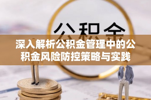 若尔盖深入解析公积金管理中的公积金风险防控策略与实践