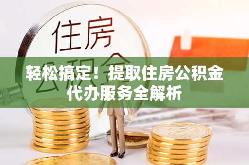 若尔盖轻松搞定！提取住房公积金代办服务全解析