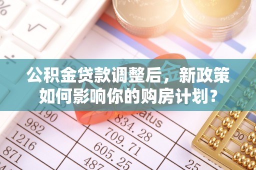 若尔盖公积金贷款调整后，新政策如何影响你的购房计划？