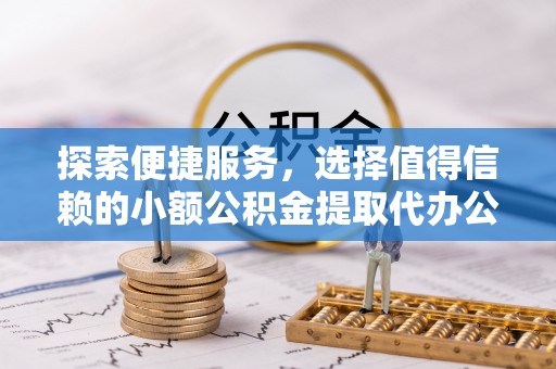 若尔盖探索便捷服务，选择值得信赖的小额公积金提取代办公司