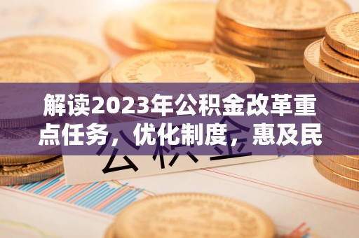 若尔盖解读2023年公积金改革重点任务，优化制度，惠及民生