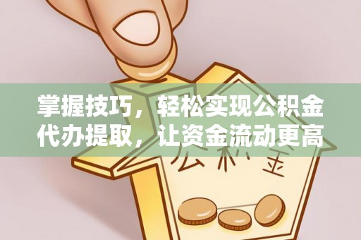 若尔盖掌握技巧，轻松实现公积金代办提取，让资金流动更高效